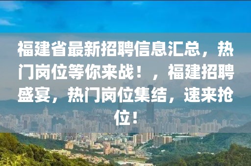 福建省最新招聘信息匯總，熱門崗位等你來戰(zhàn)！，福建招聘盛宴，熱門崗位集結(jié)，速來搶位！
