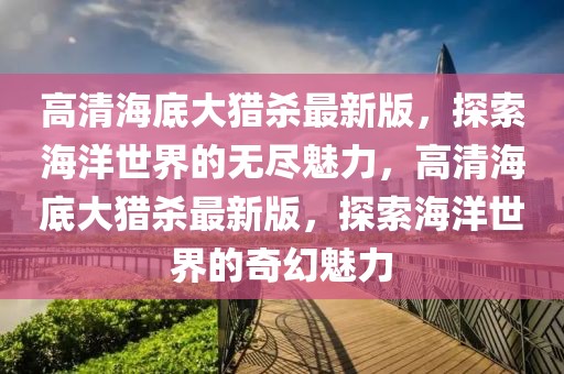 高清海底大獵殺最新版，探索海洋世界的無(wú)盡魅力，高清海底大獵殺最新版，探索海洋世界的奇幻魅力