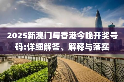 2025新澳門與香港今晚開獎號碼:詳細(xì)解答、解釋與落實(shí)
