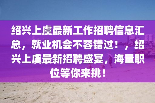 紹興上虞最新工作招聘信息匯總，就業(yè)機(jī)會(huì)不容錯(cuò)過(guò)！，紹興上虞最新招聘盛宴，海量職位等你來(lái)挑！