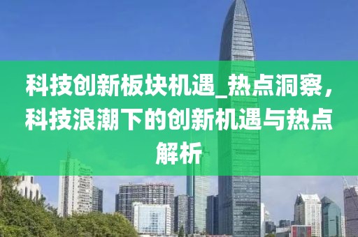 科技創(chuàng)新板塊機(jī)遇_熱點(diǎn)洞察，科技浪潮下的創(chuàng)新機(jī)遇與熱點(diǎn)解析