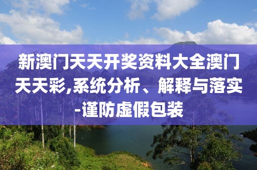 新澳門天天開獎資料大全澳門天天彩,系統(tǒng)分析、解釋與落實-謹防虛假包裝