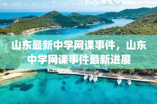 山東最新中學(xué)網(wǎng)課事件，山東中學(xué)網(wǎng)課事件最新進(jìn)展