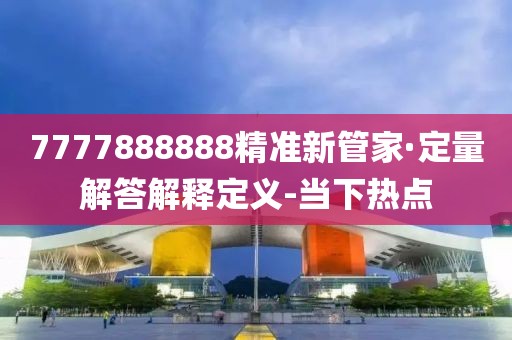 7777888888精準(zhǔn)新管家·定量解答解釋定義-當(dāng)下熱點