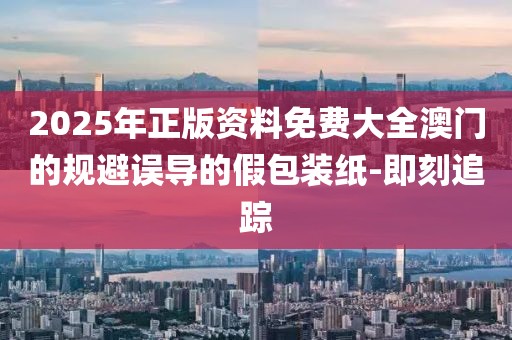 2025年正版資料免費(fèi)大全澳門的規(guī)避誤導(dǎo)的假包裝紙-即刻追蹤