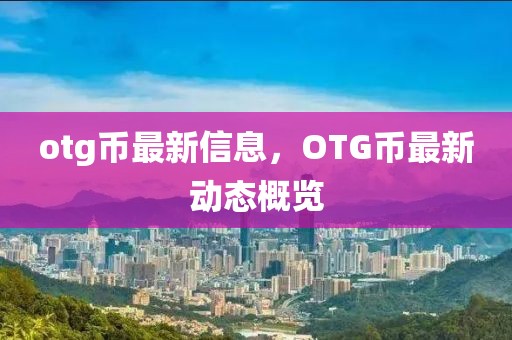 otg幣最新信息，OTG幣最新動態(tài)概覽
