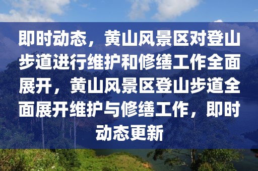 即時(shí)動(dòng)態(tài)，黃山風(fēng)景區(qū)對(duì)登山步道進(jìn)行維護(hù)和修繕工作全面展開(kāi)，黃山風(fēng)景區(qū)登山步道全面展開(kāi)維護(hù)與修繕工作，即時(shí)動(dòng)態(tài)更新