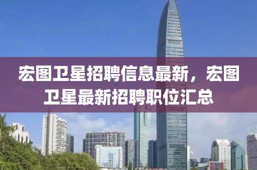 宏圖衛(wèi)星招聘信息最新，宏圖衛(wèi)星最新招聘職位匯總