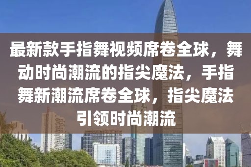 最新款手指舞視頻席卷全球，舞動時尚潮流的指尖魔法，手指舞新潮流席卷全球，指尖魔法引領(lǐng)時尚潮流