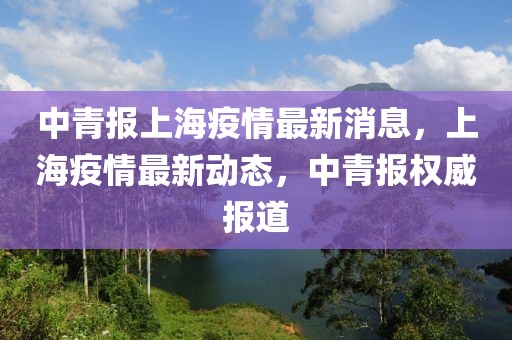 中青報上海疫情最新消息，上海疫情最新動態(tài)，中青報權(quán)威報道