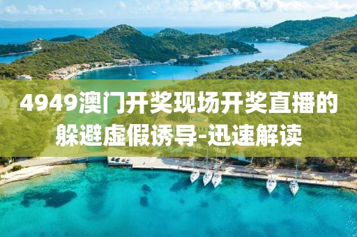4949澳門開獎現(xiàn)場開獎直播的躲避虛假誘導-迅速解讀