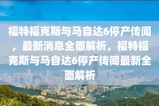 福特福克斯與馬自達(dá)6停產(chǎn)傳聞，最新消息全面解析，福特福克斯與馬自達(dá)6停產(chǎn)傳聞最新全面解析