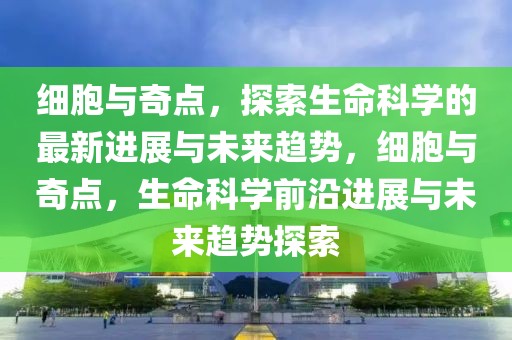 細(xì)胞與奇點(diǎn)，探索生命科學(xué)的最新進(jìn)展與未來趨勢(shì)，細(xì)胞與奇點(diǎn)，生命科學(xué)前沿進(jìn)展與未來趨勢(shì)探索