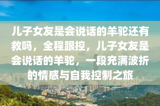 兒子女友是會(huì)說話的羊駝還有救嗎，全程跟控，兒子女友是會(huì)說話的羊駝，一段充滿波折的情感與自我控制之旅