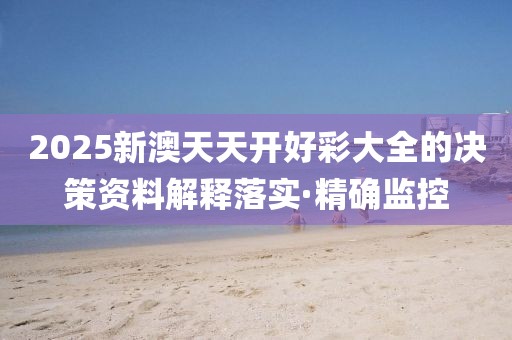2025新澳天天開好彩大全的決策資料解釋落實·精確監(jiān)控