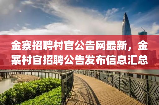 金寨招聘村官公告網(wǎng)最新，金寨村官招聘公告發(fā)布信息匯總