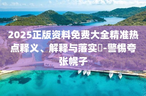 2025正版資料免費大全精準(zhǔn)熱點釋義、解釋與落實?-警惕夸張幌子