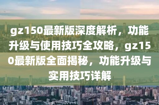 gz150最新版深度解析，功能升級(jí)與使用技巧全攻略，gz150最新版全面揭秘，功能升級(jí)與實(shí)用技巧詳解