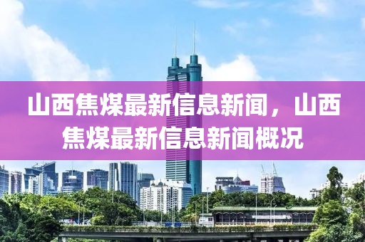 山西焦煤最新信息新聞，山西焦煤最新信息新聞概況