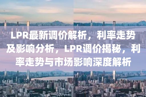 LPR最新調(diào)價解析，利率走勢及影響分析，LPR調(diào)價揭秘，利率走勢與市場影響深度解析