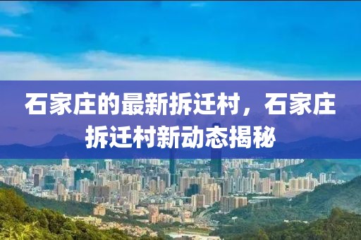 石家莊的最新拆遷村，石家莊拆遷村新動態(tài)揭秘