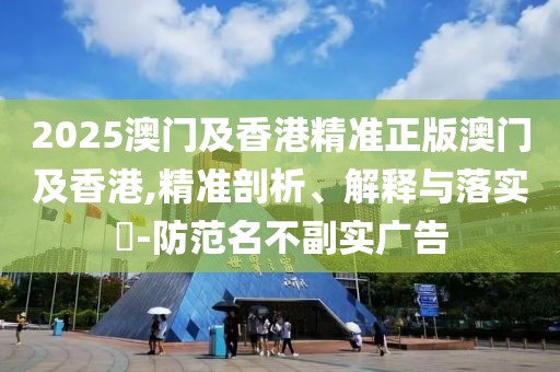 2025澳門及香港精準(zhǔn)正版澳門及香港,精準(zhǔn)剖析、解釋與落實?-防范名不副實廣告
