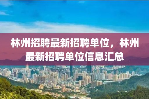 林州招聘最新招聘單位，林州最新招聘單位信息匯總