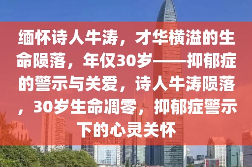 緬懷詩人牛濤，才華橫溢的生命隕落，年僅30歲——抑郁癥的警示與關(guān)愛，詩人牛濤隕落，30歲生命凋零，抑郁癥警示下的心靈關(guān)懷