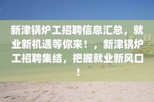 新津鍋爐工招聘信息匯總，就業(yè)新機(jī)遇等你來！，新津鍋爐工招聘集結(jié)，把握就業(yè)新風(fēng)口！