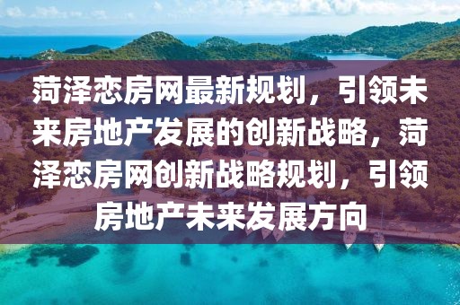 菏澤戀房網(wǎng)最新規(guī)劃，引領(lǐng)未來房地產(chǎn)發(fā)展的創(chuàng)新戰(zhàn)略，菏澤戀房網(wǎng)創(chuàng)新戰(zhàn)略規(guī)劃，引領(lǐng)房地產(chǎn)未來發(fā)展方向