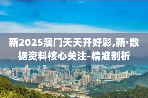 新2025澳門天天開好彩,新·數(shù)據(jù)資料核心關(guān)注-精準(zhǔn)剖析