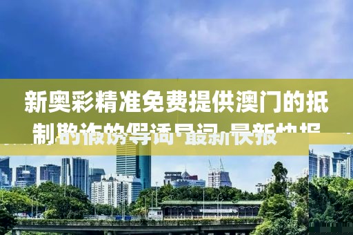 新奧彩精準(zhǔn)免費(fèi)提供澳門的抵制欺詐的假誘導(dǎo)詞·最新快報(bào)