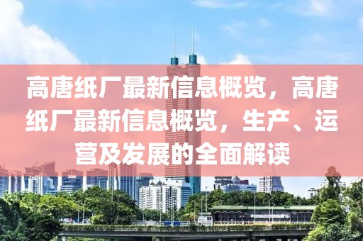 高唐紙廠最新信息概覽，高唐紙廠最新信息概覽，生產(chǎn)、運(yùn)營(yíng)及發(fā)展的全面解讀