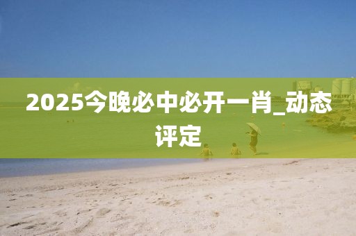 2025今晚必中必開一肖_動態(tài)評定