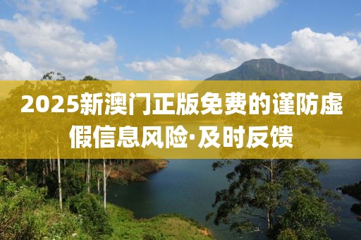 2025新澳門正版免費的謹防虛假信息風險·及時反饋