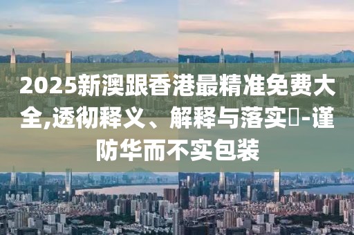 2025新澳跟香港最精準(zhǔn)免費(fèi)大全,透徹釋義、解釋與落實(shí)?-謹(jǐn)防華而不實(shí)包裝