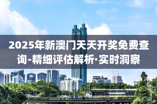 2025年新澳門天天開獎免費(fèi)查詢-精細(xì)評估解析·實(shí)時(shí)洞察