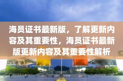 海員證書最新版，了解更新內(nèi)容及其重要性，海員證書最新版更新內(nèi)容及其重要性解析