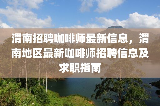 渭南招聘咖啡師最新信息，渭南地區(qū)最新咖啡師招聘信息及求職指南