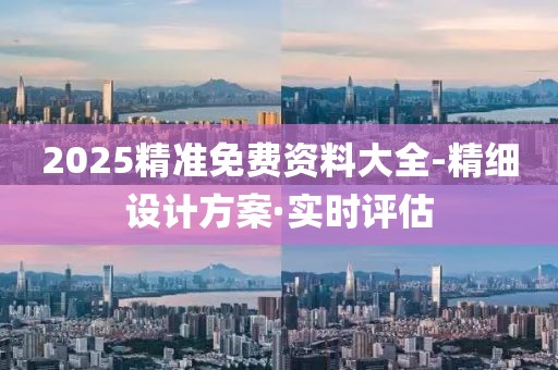 2025精準(zhǔn)免費資料大全-精細(xì)設(shè)計方案·實時評估
