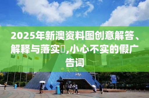 2025年新澳資料圖創(chuàng)意解答、解釋與落實?,小心不實的假廣告詞