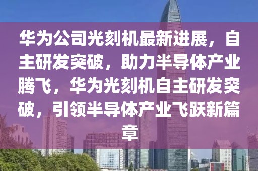 華為公司光刻機最新進展，自主研發(fā)突破，助力半導(dǎo)體產(chǎn)業(yè)騰飛，華為光刻機自主研發(fā)突破，引領(lǐng)半導(dǎo)體產(chǎn)業(yè)飛躍新篇章