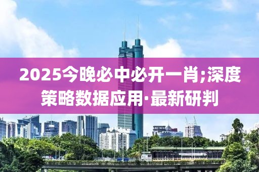 2025今晚必中必開一肖;深度策略數(shù)據(jù)應(yīng)用·最新研判