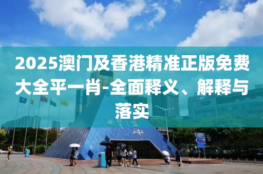 2025澳門及香港精準(zhǔn)正版免費(fèi)大全平一肖-全面釋義、解釋與落實(shí)