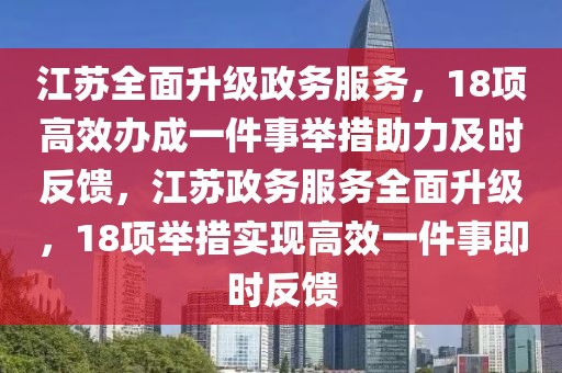 江蘇全面升級政務(wù)服務(wù)，18項(xiàng)高效辦成一件事舉措助力及時反饋，江蘇政務(wù)服務(wù)全面升級，18項(xiàng)舉措實(shí)現(xiàn)高效一件事即時反饋