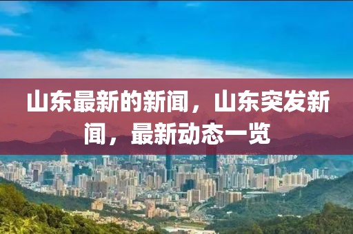 山東最新的新聞，山東突發(fā)新聞，最新動(dòng)態(tài)一覽