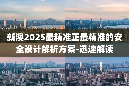 新澳2025最精準正最精準的安全設計解析方案-迅速解讀