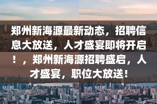 鄭州新海源最新動態(tài)，招聘信息大放送，人才盛宴即將開啟！，鄭州新海源招聘盛啟，人才盛宴，職位大放送！