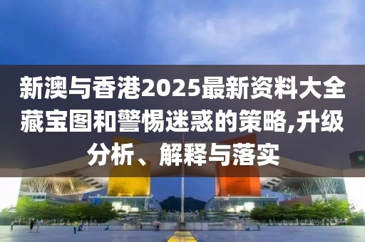新澳與香港2025最新資料大全藏寶圖和警惕迷惑的策略,升級(jí)分析、解釋與落實(shí)