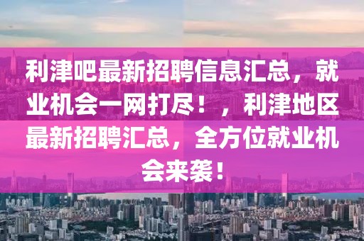 利津吧最新招聘信息匯總，就業(yè)機(jī)會一網(wǎng)打盡！，利津地區(qū)最新招聘匯總，全方位就業(yè)機(jī)會來襲！